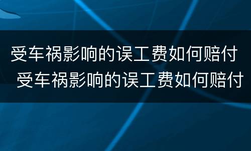 受车祸影响的误工费如何赔付 受车祸影响的误工费如何赔付给对方