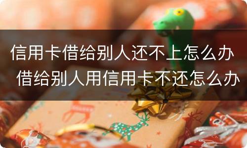 信用卡借给别人还不上怎么办 借给别人用信用卡不还怎么办