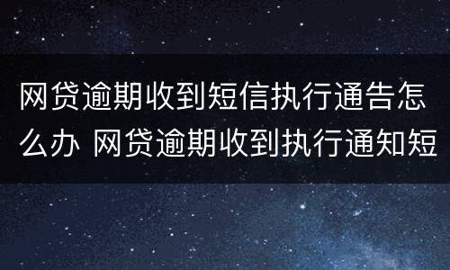 网贷逾期收到短信执行通告怎么办 网贷逾期收到执行通知短信