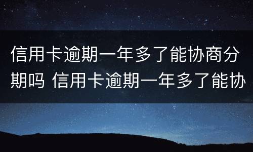信用卡逾期一年多了能协商分期吗 信用卡逾期一年多了能协商分期吗怎么办