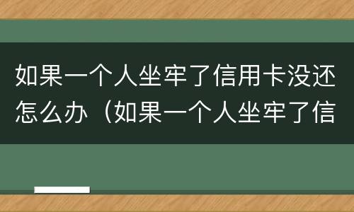 如果一个人坐牢了信用卡没还怎么办（如果一个人坐牢了信用卡没还怎么办理）