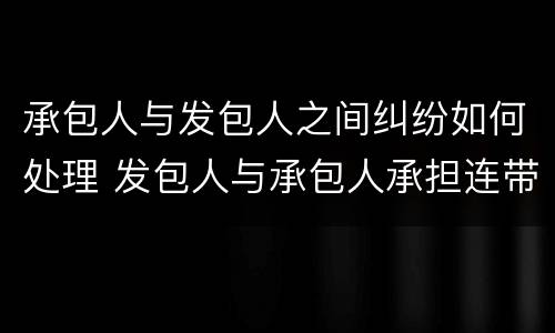 承包人与发包人之间纠纷如何处理 发包人与承包人承担连带责任