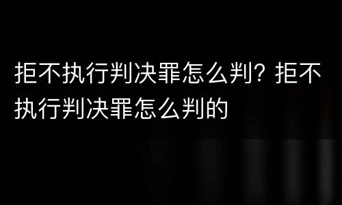 拒不执行判决罪怎么判? 拒不执行判决罪怎么判的