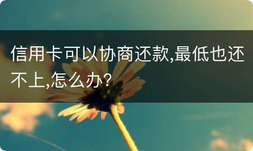 信用卡可以协商还款,最低也还不上,怎么办？