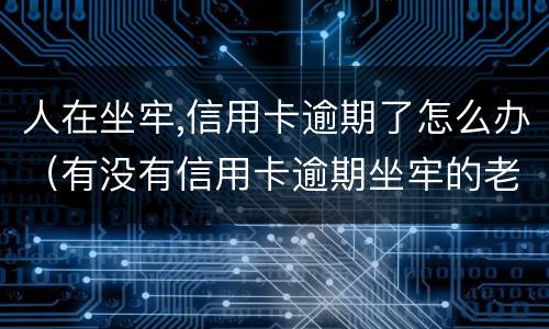 人在坐牢,信用卡逾期了怎么办（有没有信用卡逾期坐牢的老哥）