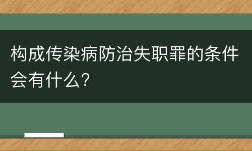 构成传染病防治失职罪的条件会有什么?