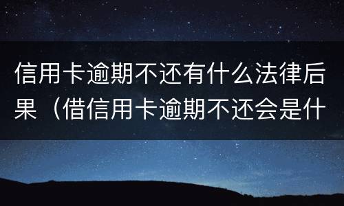 信用卡逾期不还有什么法律后果（借信用卡逾期不还会是什么后果）