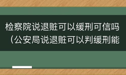 检察院说退赃可以缓刑可信吗（公安局说退赃可以判缓刑能信吗）
