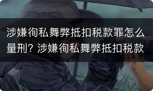 涉嫌徇私舞弊抵扣税款罪怎么量刑? 涉嫌徇私舞弊抵扣税款罪怎么量刑的