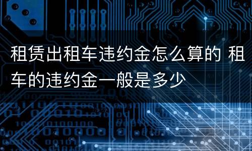租赁出租车违约金怎么算的 租车的违约金一般是多少