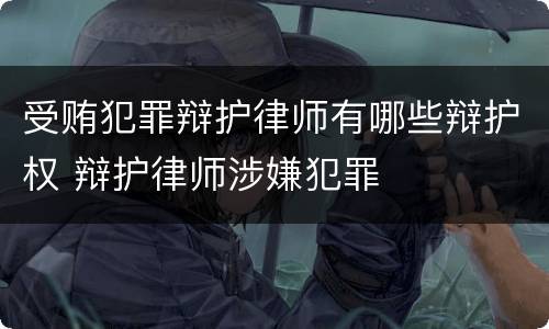 受贿犯罪辩护律师有哪些辩护权 辩护律师涉嫌犯罪