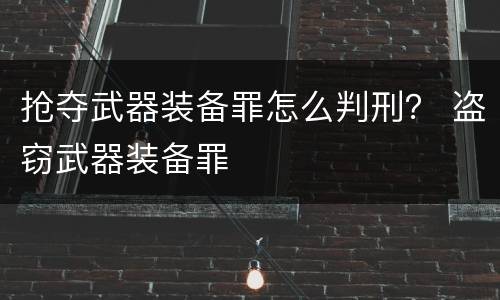 抢夺武器装备罪怎么判刑？ 盗窃武器装备罪