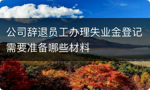 公司辞退员工办理失业金登记需要准备哪些材料