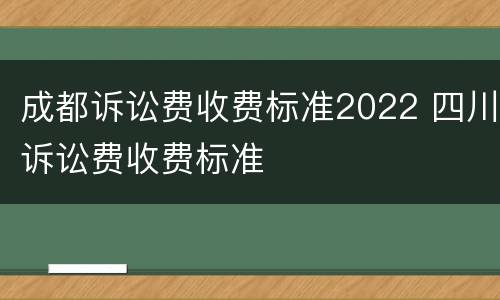 成都诉讼费收费标准2022 四川诉讼费收费标准