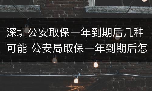 深圳公安取保一年到期后几种可能 公安局取保一年到期后怎么办