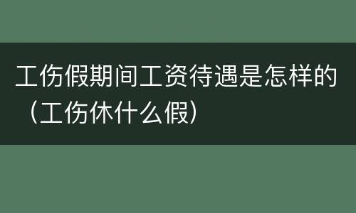 工伤假期间工资待遇是怎样的（工伤休什么假）
