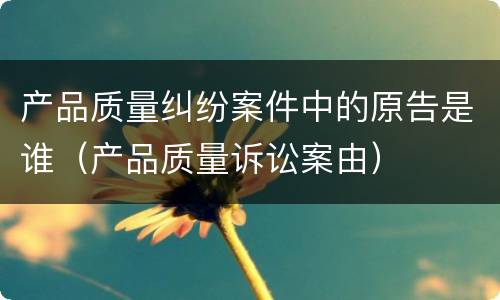 产品质量纠纷案件中的原告是谁（产品质量诉讼案由）