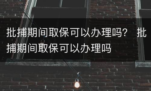 批捕期间取保可以办理吗？ 批捕期间取保可以办理吗