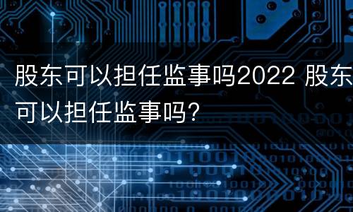 股东可以担任监事吗2022 股东可以担任监事吗?