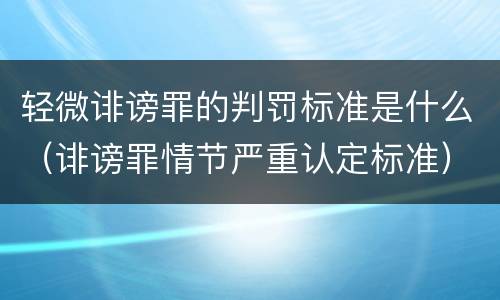 轻微诽谤罪的判罚标准是什么（诽谤罪情节严重认定标准）
