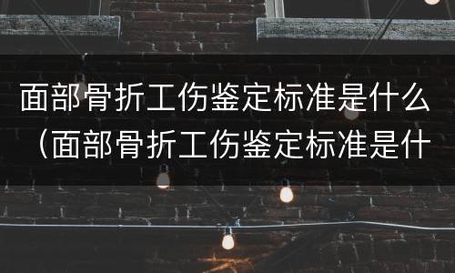 面部骨折工伤鉴定标准是什么（面部骨折工伤鉴定标准是什么意思）