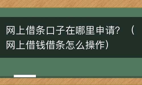 网上借条口子在哪里申请？（网上借钱借条怎么操作）