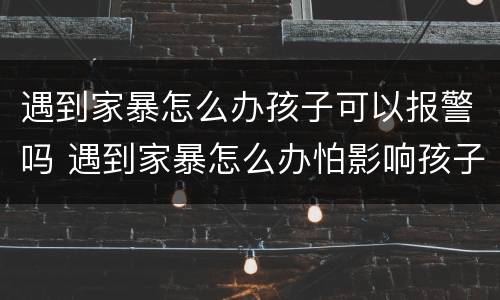 遇到家暴怎么办孩子可以报警吗 遇到家暴怎么办怕影响孩子