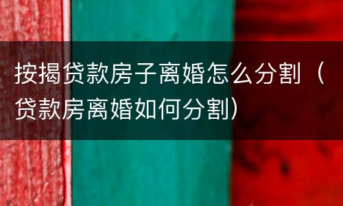 按揭贷款房子离婚怎么分割（贷款房离婚如何分割）