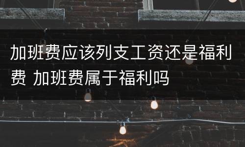 加班费应该列支工资还是福利费 加班费属于福利吗