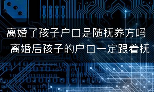 离婚了孩子户口是随抚养方吗 离婚后孩子的户口一定跟着抚养权吗