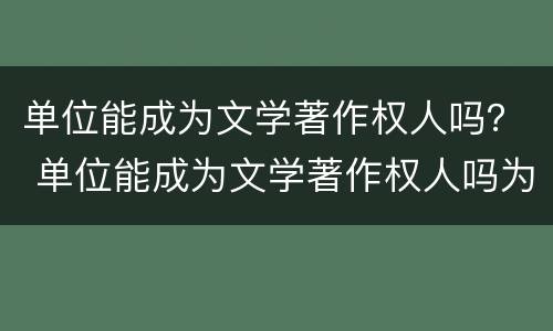 单位能成为文学著作权人吗？ 单位能成为文学著作权人吗为什么