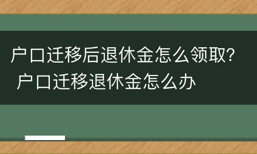 户口迁移后退休金怎么领取？ 户口迁移退休金怎么办