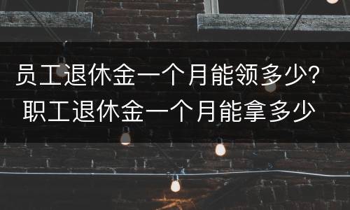 员工退休金一个月能领多少？ 职工退休金一个月能拿多少