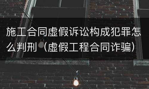 施工合同虚假诉讼构成犯罪怎么判刑（虚假工程合同诈骗）