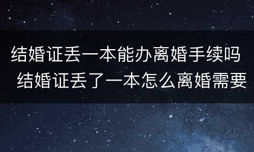 结婚证丢一本能办离婚手续吗 结婚证丢了一本怎么离婚需要哪些证件