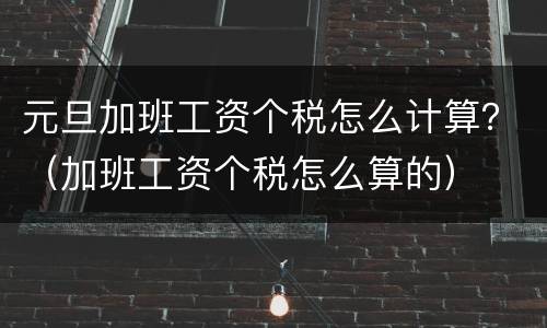 元旦加班工资个税怎么计算？（加班工资个税怎么算的）