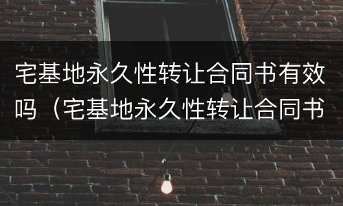 宅基地永久性转让合同书有效吗（宅基地永久性转让合同书有法律效力吗）