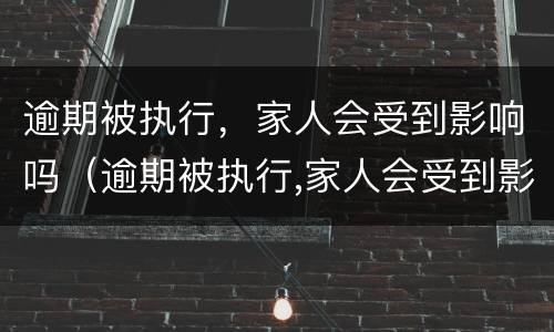 逾期被执行，家人会受到影响吗（逾期被执行,家人会受到影响吗）