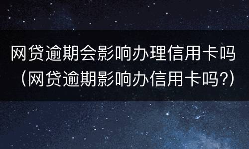 网贷逾期会影响办理信用卡吗（网贷逾期影响办信用卡吗?）