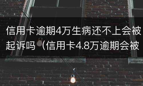 信用卡逾期4万生病还不上会被起诉吗（信用卡4.8万逾期会被起诉吗）