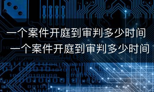 一个案件开庭到审判多少时间 一个案件开庭到审判多少时间结束