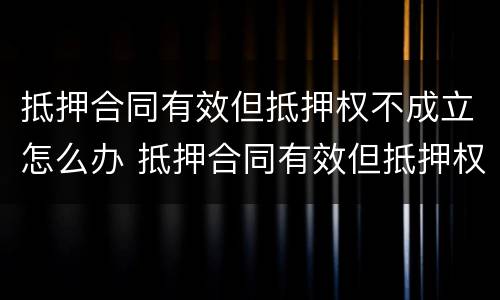 抵押合同有效但抵押权不成立怎么办 抵押合同有效但抵押权不成立怎么办理