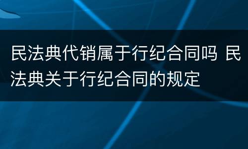 民法典代销属于行纪合同吗 民法典关于行纪合同的规定