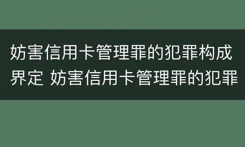妨害信用卡管理罪的犯罪构成界定 妨害信用卡管理罪的犯罪构成界定