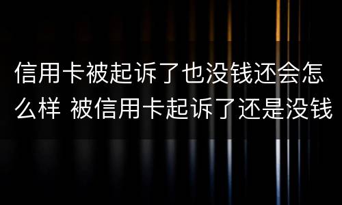信用卡被起诉了也没钱还会怎么样 被信用卡起诉了还是没钱还怎么办