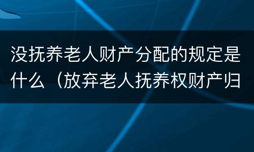 没抚养老人财产分配的规定是什么（放弃老人抚养权财产归谁）