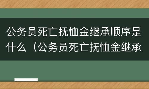 公务员死亡抚恤金继承顺序是什么（公务员死亡抚恤金继承顺序是什么样的）