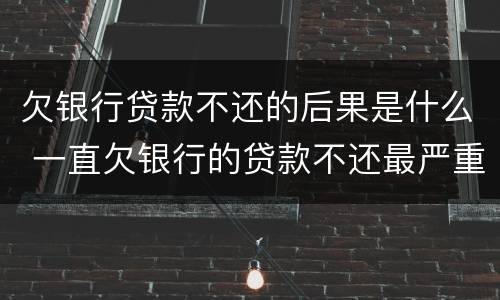 欠银行贷款不还的后果是什么 一直欠银行的贷款不还最严重的后果