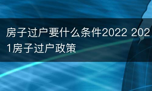 房子过户要什么条件2022 2021房子过户政策