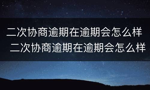 二次协商逾期在逾期会怎么样 二次协商逾期在逾期会怎么样吗